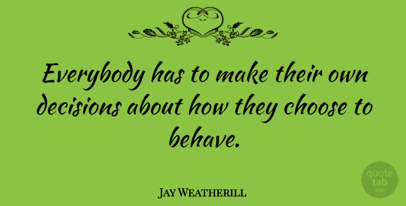 Jay Weatherill Quote About Decision, Behave: Everybody Has To Make Their...