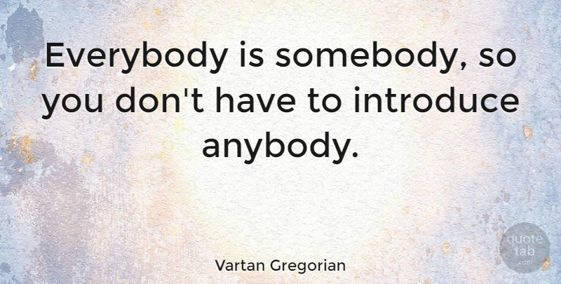 Vartan Gregorian Quote About Introducing: Everybody Is Somebody So You...