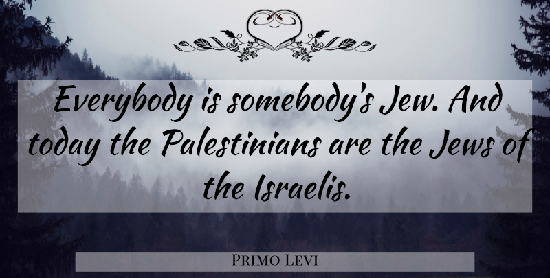 Primo Levi Quote About Today, Palestinian, Jew: Everybody Is Somebodys Jew And...