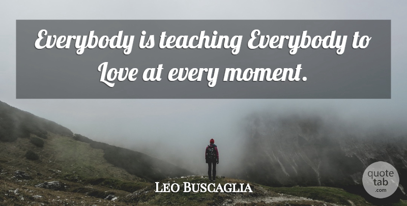 Leo Buscaglia Quote About Teaching, Moments: Everybody Is Teaching Everybody To...