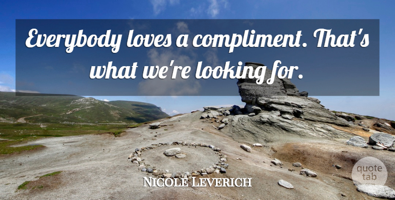 Nicole Leverich Quote About Compliments, Everybody, Looking, Loves: Everybody Loves A Compliment Thats...