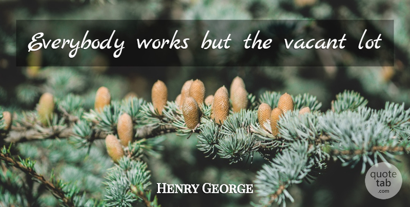 Henry George Quote About Vacant: Everybody Works But The Vacant...