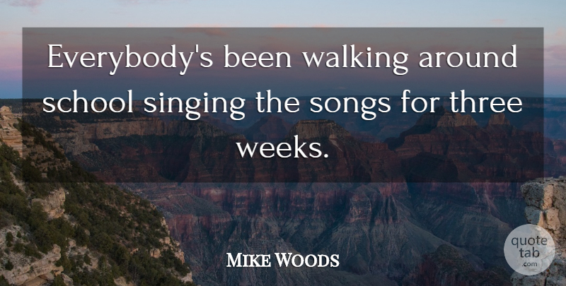 Mike Woods Quote About School, Singing, Songs, Three, Walking: Everybodys Been Walking Around School...