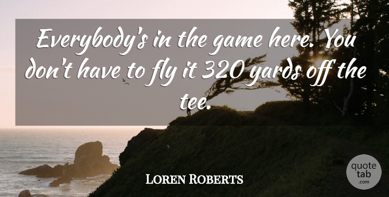 Loren Roberts Quote About Fly, Game, Yards: Everybodys In The Game Here...
