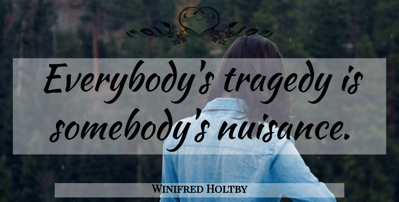 Winifred Holtby Quote About Tragedy, Nuisance: Everybodys Tragedy Is Somebodys Nuisance...