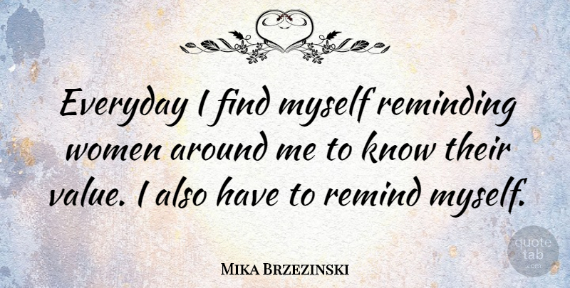 Mika Brzezinski Quote About Everyday, Knows, Reminding: Everyday I Find Myself Reminding...