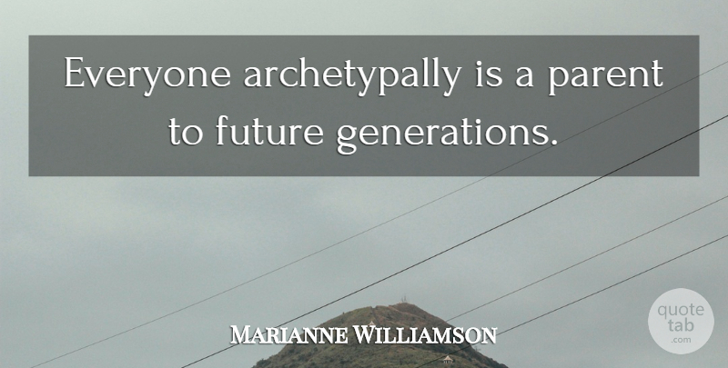 Marianne Williamson Quote About Parent, Future Generation: Everyone Archetypally Is A Parent...