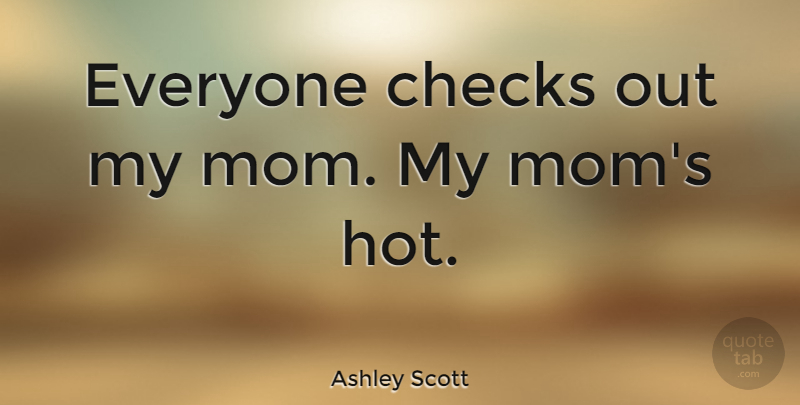 Ashley Scott Quote About Mom, Mother, Hot: Everyone Checks Out My Mom...