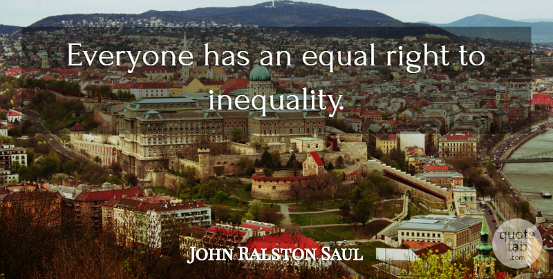 John Ralston Saul Quote About Inequality, Equal: Everyone Has An Equal Right...