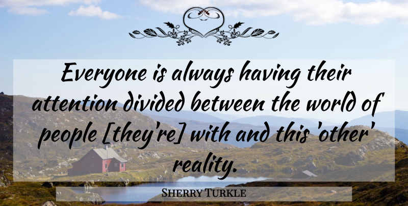 Sherry Turkle Quote About Reality, People, Attention: Everyone Is Always Having Their...