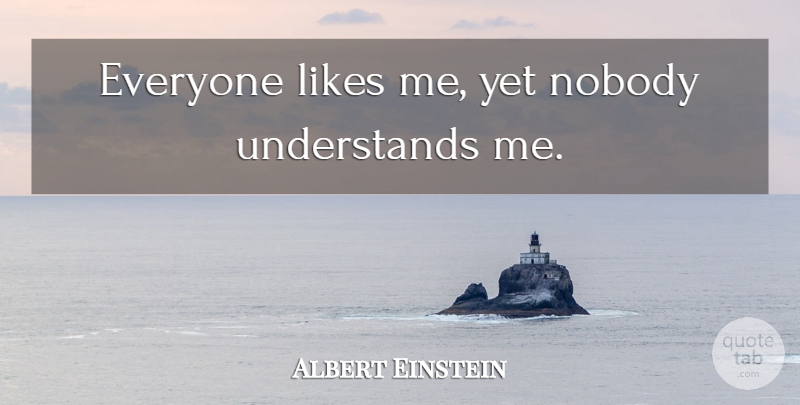 Albert Einstein Quote About Likes, Understand Me, Nobody Understands Me: Everyone Likes Me Yet Nobody...