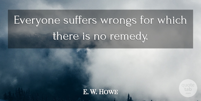 E. W. Howe Quote About Suffering, Injury, Remedy: Everyone Suffers Wrongs For Which...