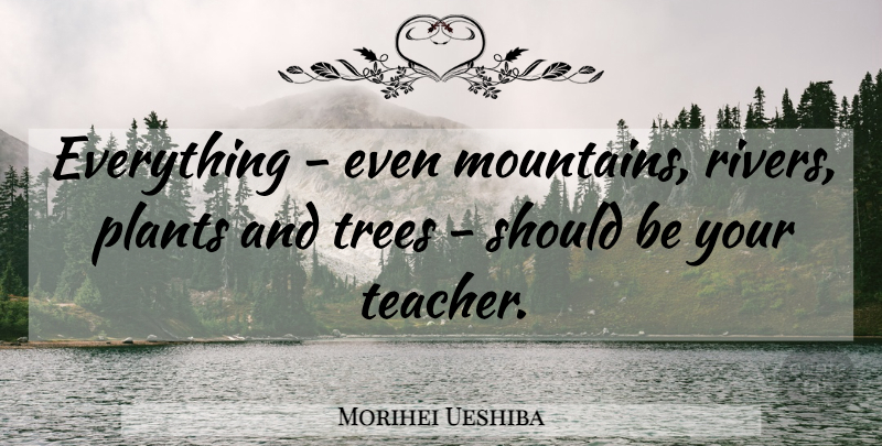 Morihei Ueshiba Quote About Teacher, Rivers, Tree: Everything Even Mountains Rivers Plants...