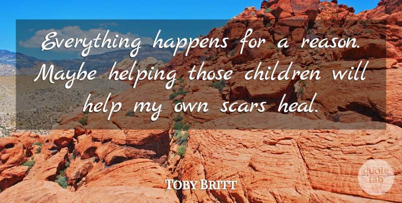 Toby Britt Quote About Children, Happens, Helping, Maybe, Scars: Everything Happens For A Reason...
