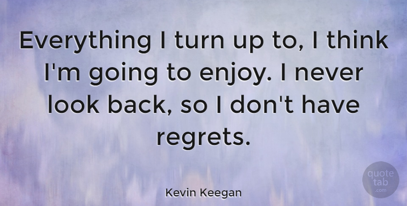 Kevin Keegan Quote About Regret, Thinking, Looks: Everything I Turn Up To...