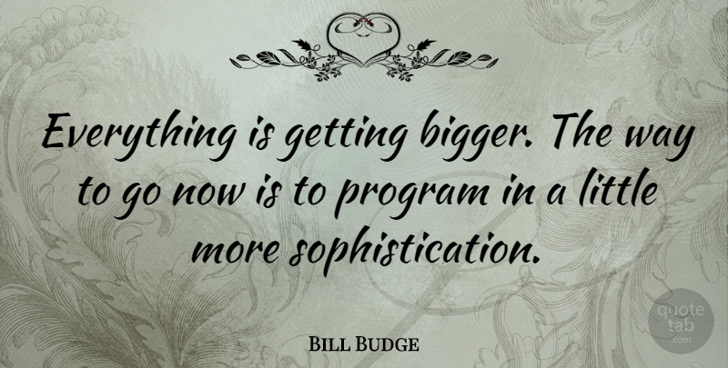 Bill Budge Quote About Littles, Way, Program: Everything Is Getting Bigger The...