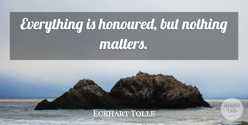 Eckhart Tolle Quote About Matter, Nothing Matters: Everything Is Honoured But Nothing...
