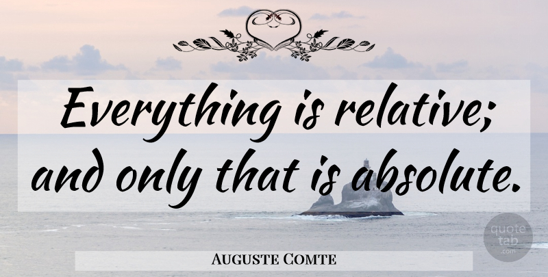 Auguste Comte Quote About Absolutes, Relative: Everything Is Relative And Only...