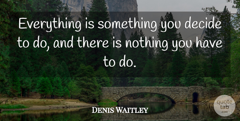 Denis Waitley Quote About Choices, Making Choices, Choices And Decisions: Everything Is Something You Decide...