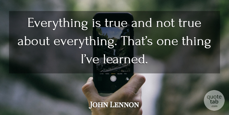 John Lennon Quote About Ive Learned, Things Ive Learned, One Thing: Everything Is True And Not...