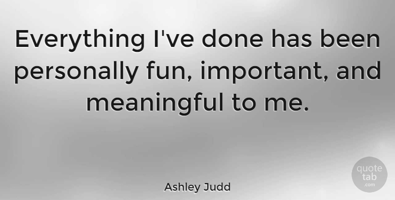 Ashley Judd Quote About Meaningful, Fun, Important: Everything Ive Done Has Been...