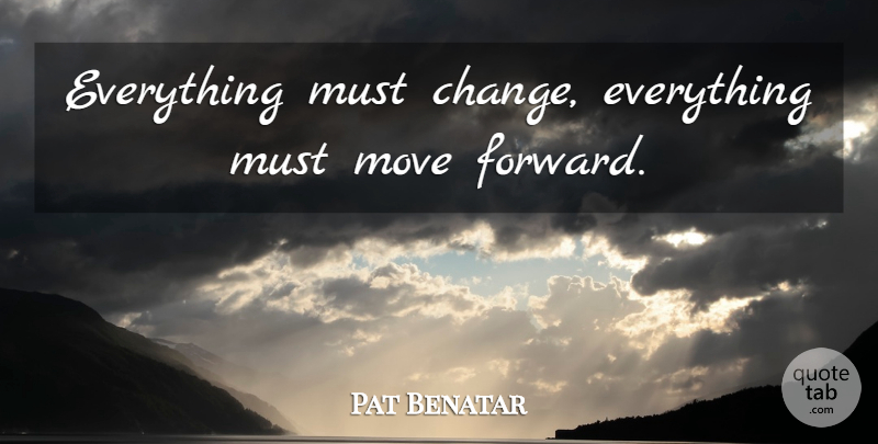 Pat Benatar Quote About Moving, Moving Forward: Everything Must Change Everything Must...