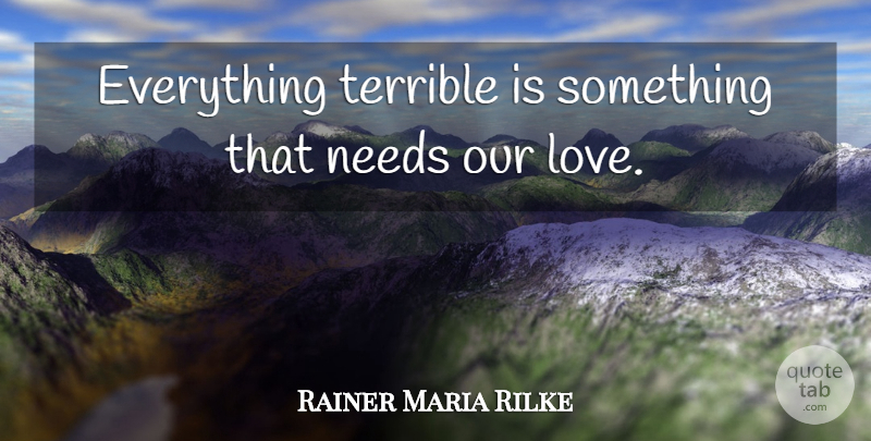 Rainer Maria Rilke Quote About Needs, Our Love, Terrible: Everything Terrible Is Something That...