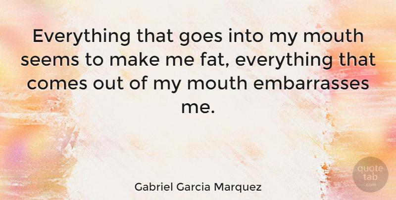Gabriel Garcia Marquez Quote About Mouths, Fats, Seems: Everything That Goes Into My...