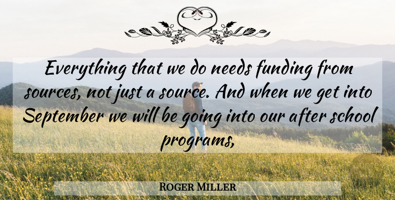 Roger Miller Quote About Funding, Needs, School, September: Everything That We Do Needs...