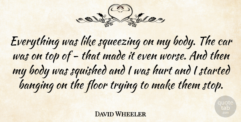 David Wheeler Quote About Banging, Body, Car, Floor, Hurt: Everything Was Like Squeezing On...