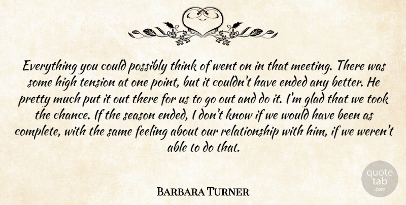 Barbara Turner Quote About Ended, Feeling, Glad, High, Possibly: Everything You Could Possibly Think...