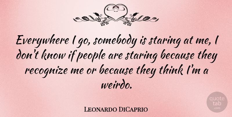 Leonardo DiCaprio Quote About Thinking, People, Weirdo: Everywhere I Go Somebody Is...