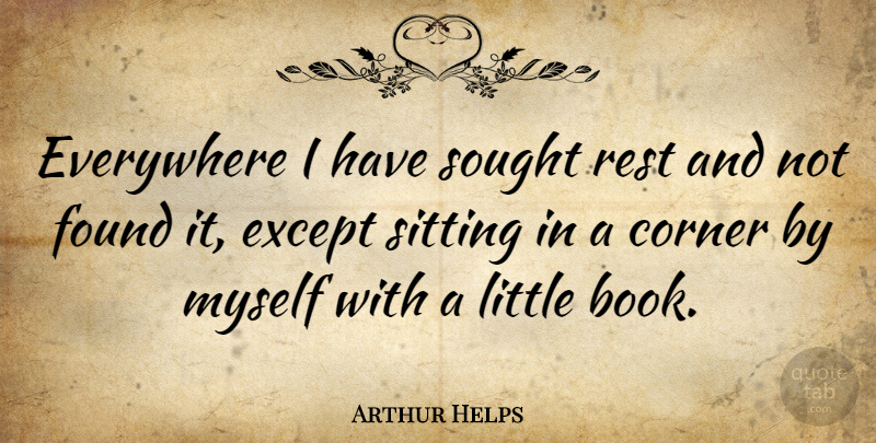 Arthur Helps Quote About Corner, Everywhere, Except, Found, Sought: Everywhere I Have Sought Rest...