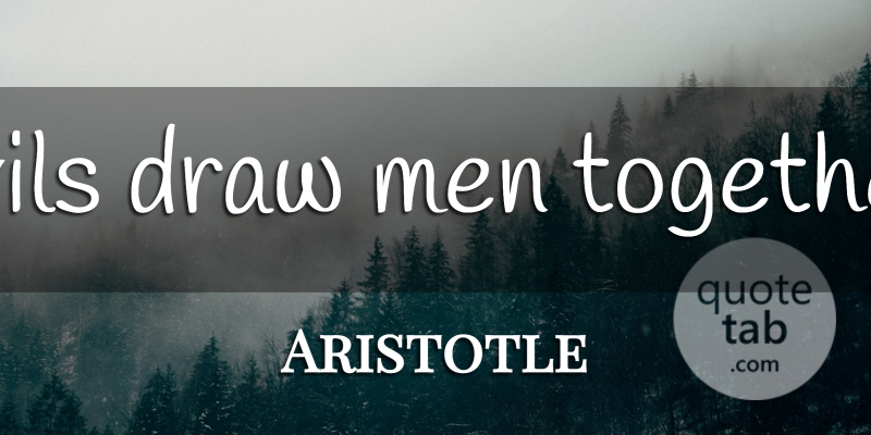 Aristotle Quote About Men, Evil, Together: Evils Draw Men Together...