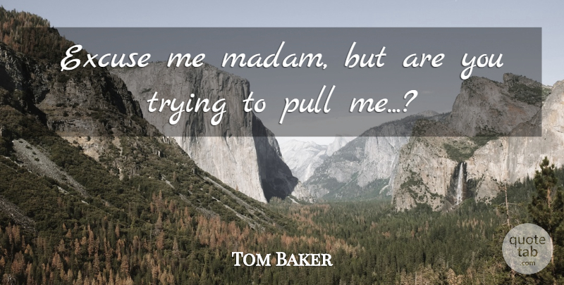 Tom Baker Quote About Excuse, Pull, Trying: Excuse Me Madam But Are...