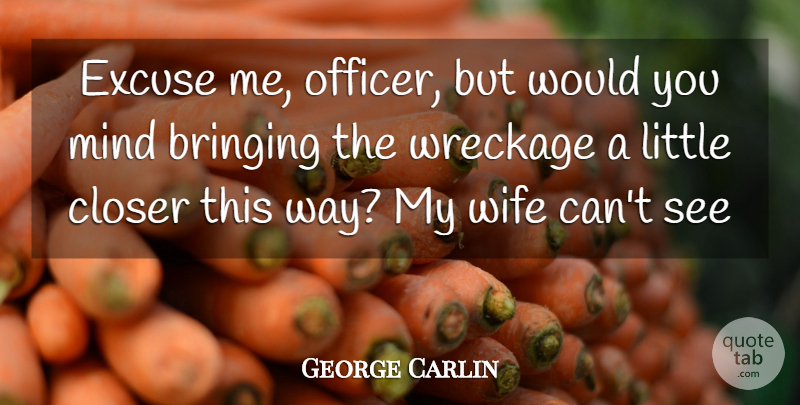 George Carlin Quote About Bringing, Closer, Excuse, Mind, Wife: Excuse Me Officer But Would...