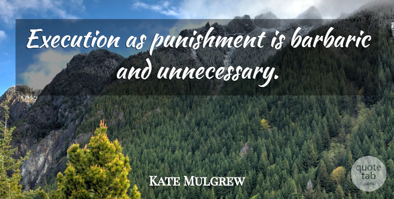 Kate Mulgrew Quote About Punishment, Execution, Unnecessary: Execution As Punishment Is Barbaric...