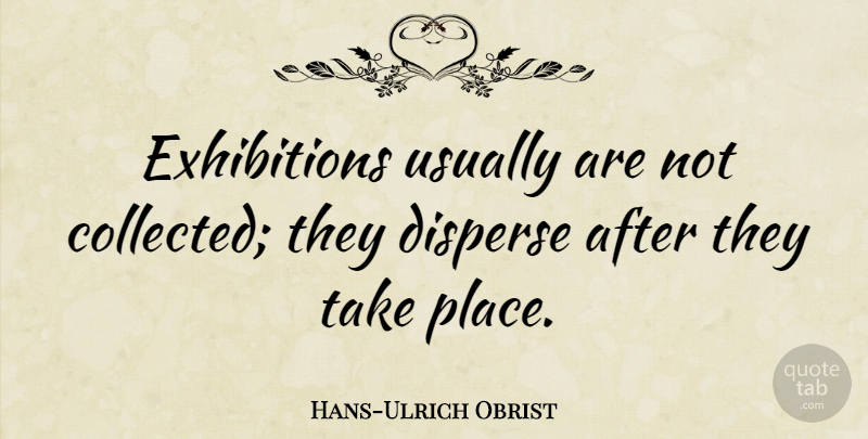Hans-Ulrich Obrist Quote About Disperse: Exhibitions Usually Are Not Collected...