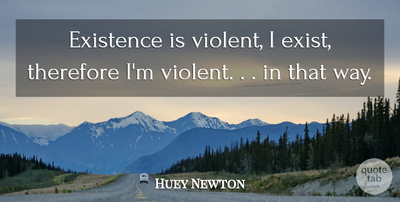 Huey Newton Quote About Way, Violent, Existence: Existence Is Violent I Exist...