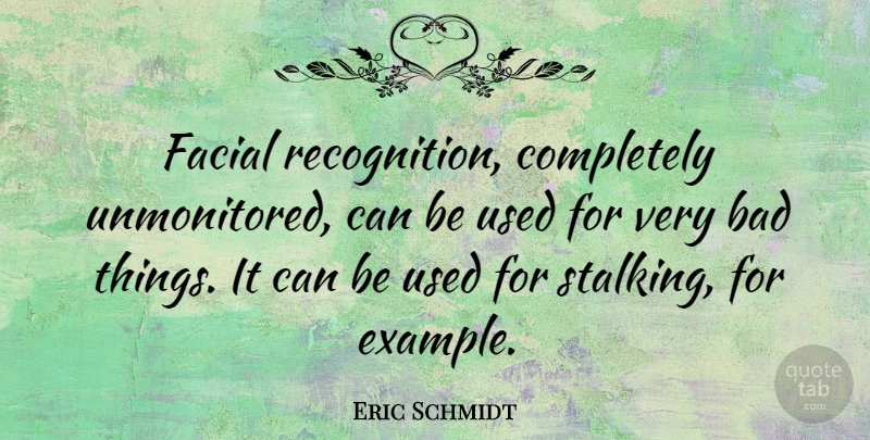 Eric Schmidt Quote About Bad: Facial Recognition Completely Unmonitored Can...