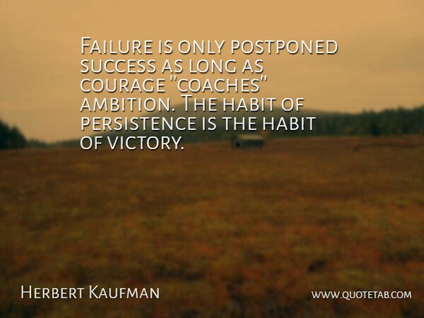 Herbert Kaufman Quote About Courage, Failure, Habit, Postponed, Success: Failure Is Only Postponed Success...