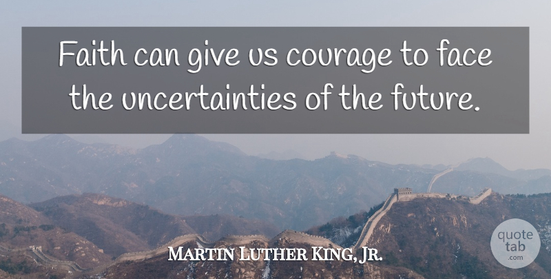 Martin Luther King, Jr. Quote About Giving, Faces, Uncertainty: Faith Can Give Us Courage...