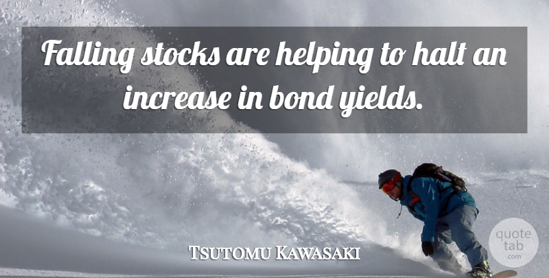 Tsutomu Kawasaki Quote About Bond, Falling, Halt, Helping, Increase: Falling Stocks Are Helping To...