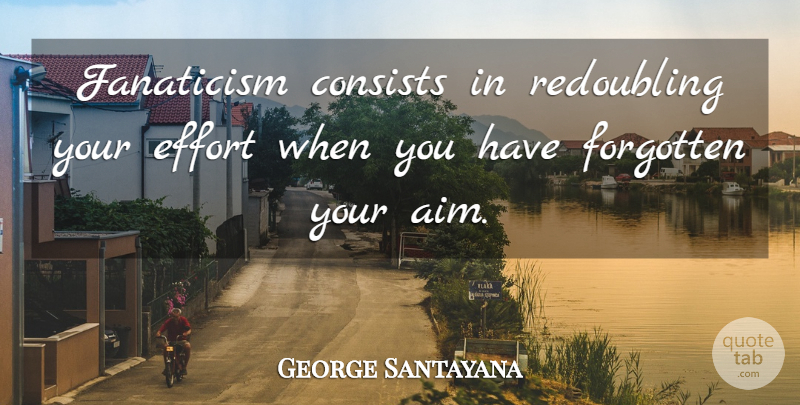 George Santayana Quote About Consists, Effort, Fanaticism, Forgotten: Fanaticism Consists In Redoubling Your...