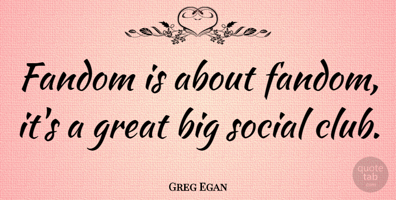 Greg Egan Quote About Fandoms, Clubs, Social: Fandom Is About Fandom Its...