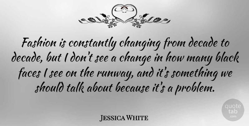 Jessica White Quote About Change, Changing, Constantly, Decade, Faces: Fashion Is Constantly Changing From...