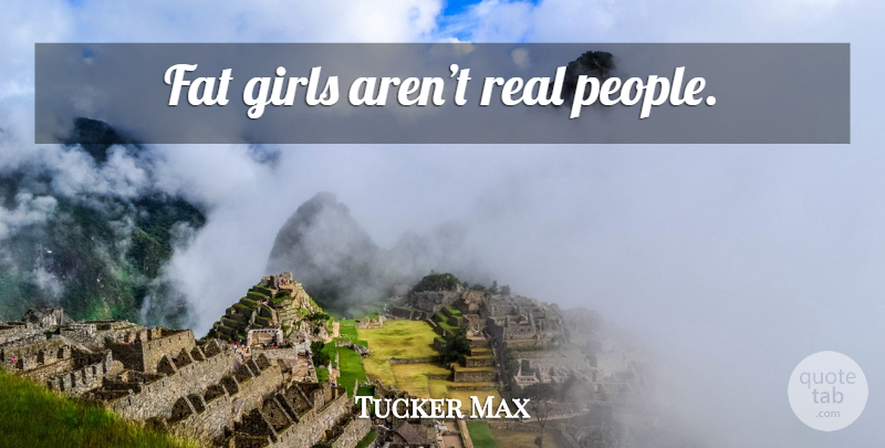 Tucker Max Quote About Girl, Real, People: Fat Girls Arent Real People...