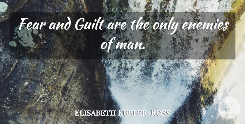 Elisabeth Kubler-Ross Quote About Men, Fearless, Enemy: Fear And Guilt Are The...