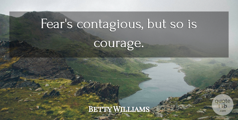 Betty Williams Quote About Courage, Contagious: Fears Contagious But So Is...
