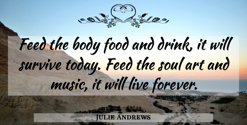Julie Andrews Quote About Art, Forever, Soul: Feed The Body Food And...